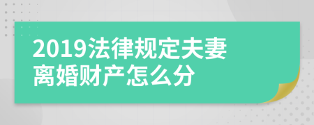 2019法律规定夫妻离婚财产怎么分