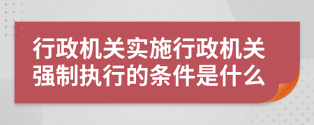 行政机关实施行政机关强制执行的条件是什么
