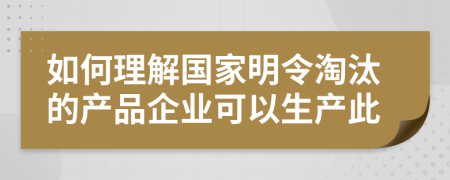 如何理解国家明令淘汰的产品企业可以生产此