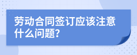 劳动合同签订应该注意什么问题？