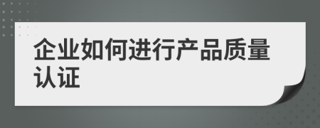 企业如何进行产品质量认证