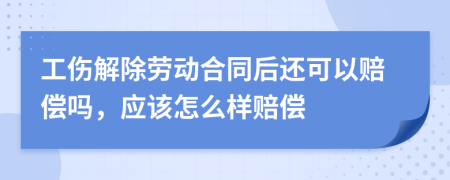 工伤解除劳动合同后还可以赔偿吗，应该怎么样赔偿