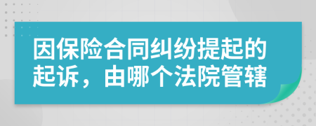 因保险合同纠纷提起的起诉，由哪个法院管辖