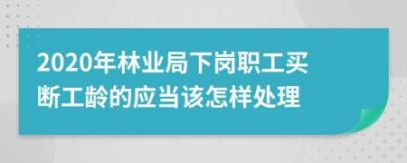 2020年林业局下岗职工买断工龄的应当该怎样处理