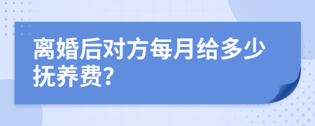 离婚后对方每月给多少抚养费？