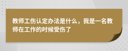 教师工伤认定办法是什么，我是一名教师在工作的时候受伤了