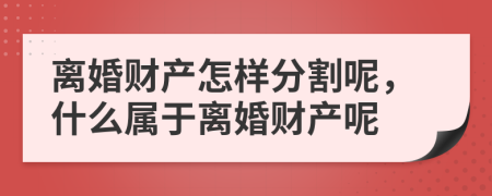 离婚财产怎样分割呢，什么属于离婚财产呢