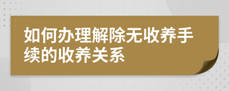 如何办理解除无收养手续的收养关系