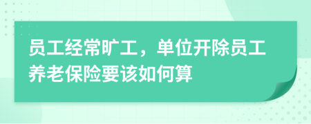 员工经常旷工，单位开除员工养老保险要该如何算