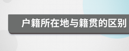 户籍所在地与籍贯的区别