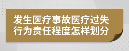 发生医疗事故医疗过失行为责任程度怎样划分