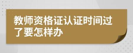 教师资格证认证时间过了要怎样办