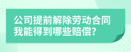 公司提前解除劳动合同我能得到哪些赔偿？