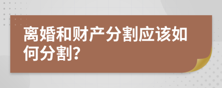 离婚和财产分割应该如何分割？