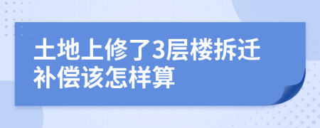 土地上修了3层楼拆迁补偿该怎样算