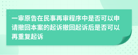 一审原告在民事再审程序中是否可以申请撤回本案的起诉撤回起诉后是否可以再重复起诉