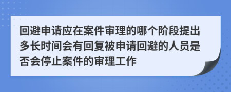 回避申请应在案件审理的哪个阶段提出多长时间会有回复被申请回避的人员是否会停止案件的审理工作