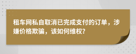 租车网私自取消已完成支付的订单，涉嫌价格欺骗，该如何维权？