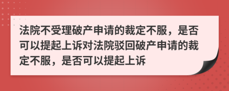 法院不受理破产申请的裁定不服，是否可以提起上诉对法院驳回破产申请的裁定不服，是否可以提起上诉