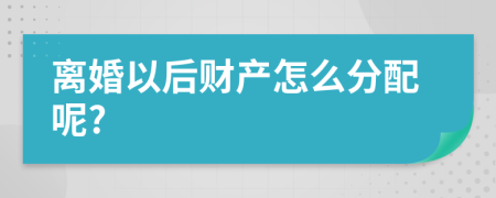 离婚以后财产怎么分配呢?