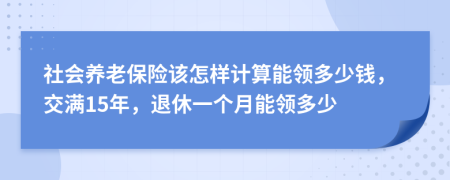 社会养老保险该怎样计算能领多少钱，交满15年，退休一个月能领多少