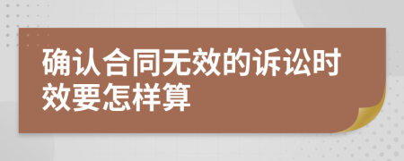 确认合同无效的诉讼时效要怎样算