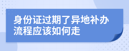 身份证过期了异地补办流程应该如何走
