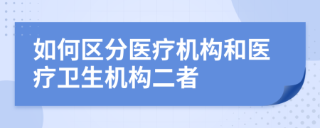 如何区分医疗机构和医疗卫生机构二者