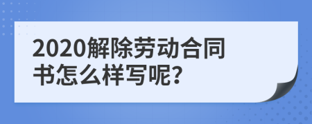 2020解除劳动合同书怎么样写呢？