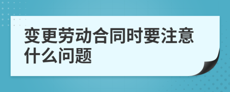 变更劳动合同时要注意什么问题