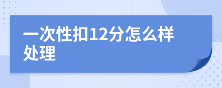 一次性扣12分怎么样处理