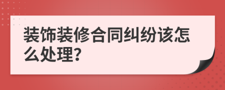 装饰装修合同纠纷该怎么处理？