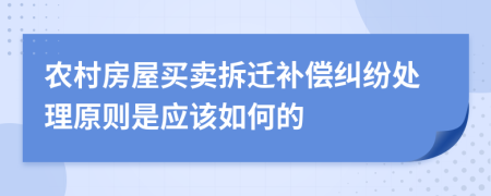 农村房屋买卖拆迁补偿纠纷处理原则是应该如何的