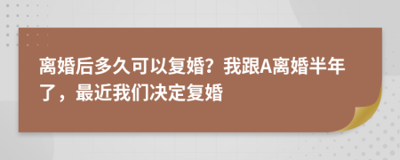 离婚后多久可以复婚？我跟A离婚半年了，最近我们决定复婚