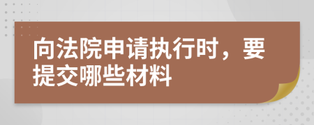 向法院申请执行时，要提交哪些材料
