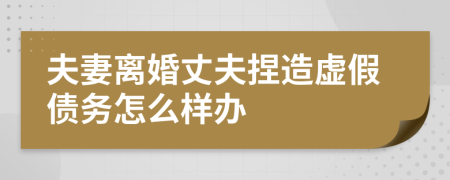 夫妻离婚丈夫捏造虚假债务怎么样办