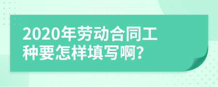 2020年劳动合同工种要怎样填写啊？