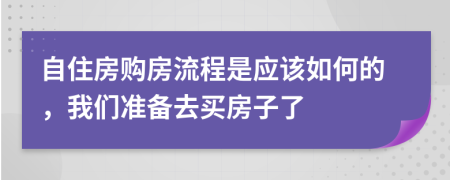 自住房购房流程是应该如何的，我们准备去买房子了