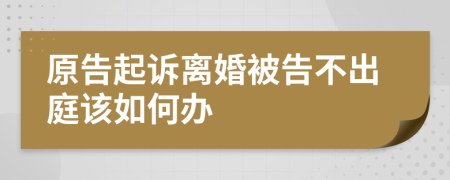 原告起诉离婚被告不出庭该如何办