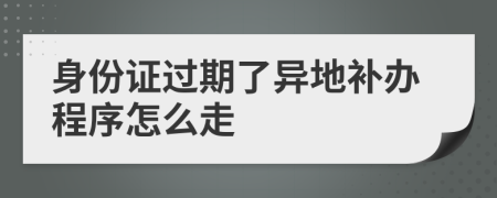 身份证过期了异地补办程序怎么走