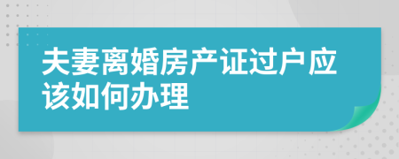 夫妻离婚房产证过户应该如何办理