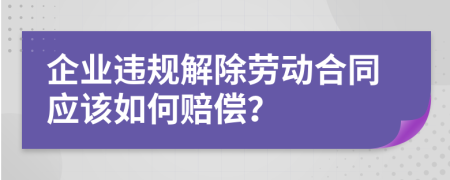 企业违规解除劳动合同应该如何赔偿？