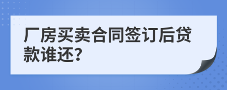 厂房买卖合同签订后贷款谁还？