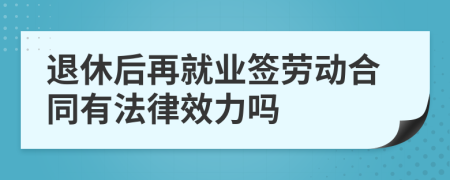 退休后再就业签劳动合同有法律效力吗