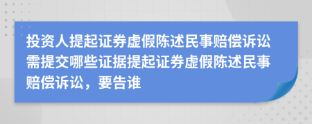 投资人提起证券虚假陈述民事赔偿诉讼需提交哪些证据提起证券虚假陈述民事赔偿诉讼，要告谁