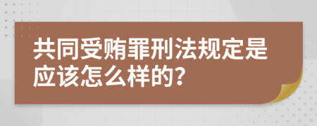 共同受贿罪刑法规定是应该怎么样的？