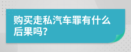 购买走私汽车罪有什么后果吗？