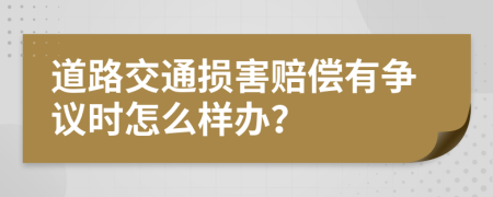 道路交通损害赔偿有争议时怎么样办？