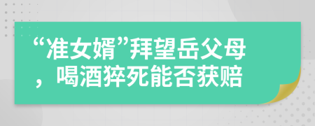 “准女婿”拜望岳父母，喝酒猝死能否获赔