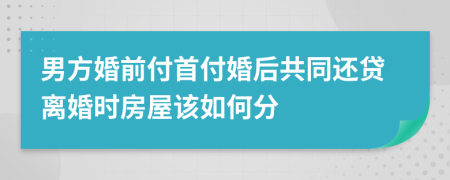 男方婚前付首付婚后共同还贷离婚时房屋该如何分